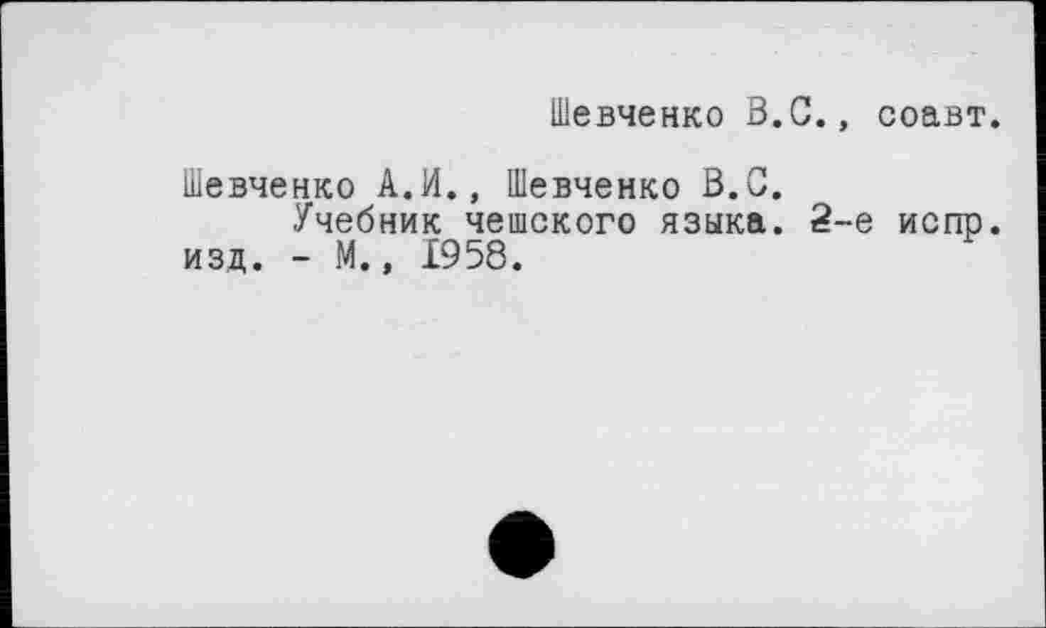 ﻿Шевченко В.С., соавт.
Шевченко А.И., Шевченко В.С.
Учебник чешского языка. 2-е испр. изд. - М.» 1958.